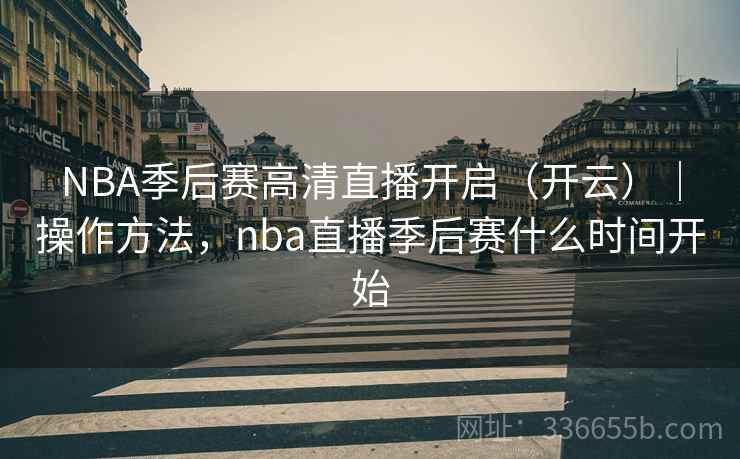 NBA季后赛高清直播开启（开云）｜操作方法，nba直播季后赛什么时间开始