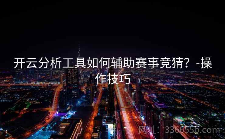 开云分析工具如何辅助赛事竞猜？-操作技巧