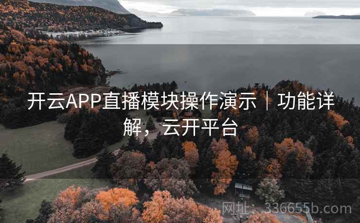 开云APP直播模块操作演示｜功能详解，云开平台