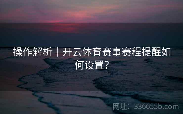 操作解析|开云体育赛事赛程提醒如何设置? 操作解析|开云体育赛事赛程提醒如何设置?