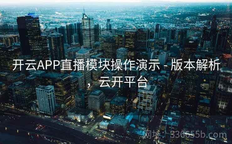 开云APP直播模块操作演示 - 版本解析,云开平台 开云APP直播模块操作演示 - 版本解析,云开平台