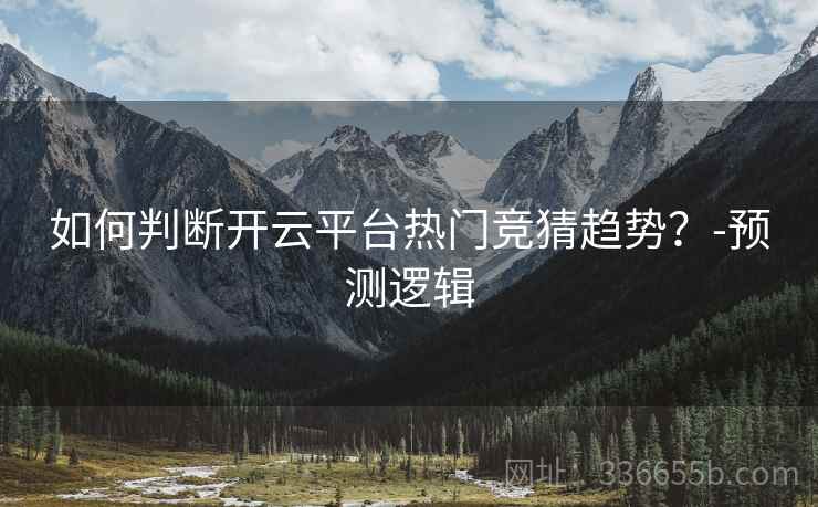 如何判断开云平台热门竞猜趋势？-预测逻辑