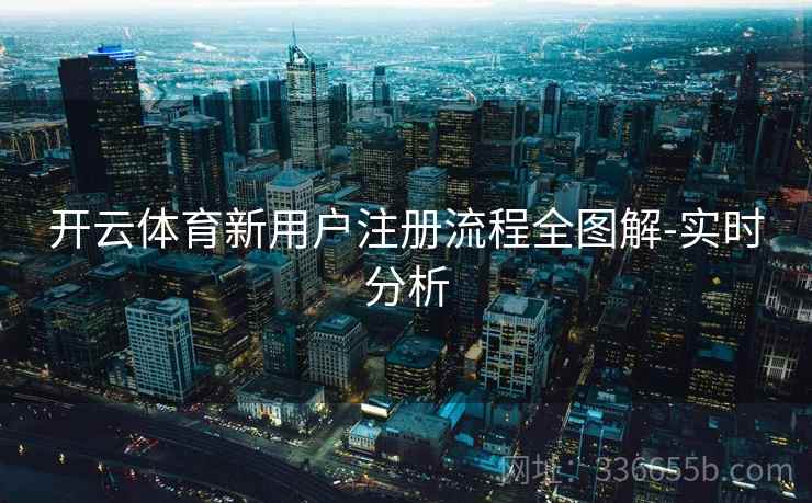 开云体育新用户注册流程全图解-实时分析 开云体育新用户注册流程全图解-实时分析