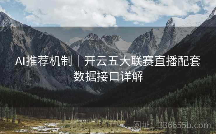 AI推荐机制|开云五大联赛直播配套数据接口详解 AI推荐机制|开云五大联赛直播配套数据接口详解