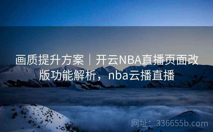 画质提升方案｜开云NBA直播页面改版功能解析，nba云播直播