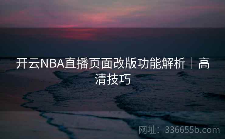 开云NBA直播页面改版功能解析|高清技巧 开云NBA直播页面改版功能解析|高清技巧