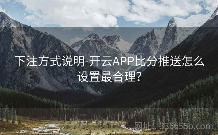 下注方式说明-开云APP比分推送怎么设置最合理? 下注方式说明-开云APP比分推送怎么设置最合理?