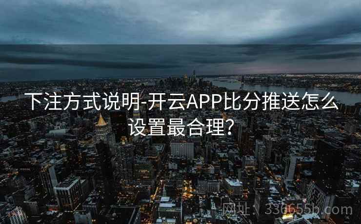 下注方式说明-开云APP比分推送怎么设置最合理? 下注方式说明-开云APP比分推送怎么设置最合理?