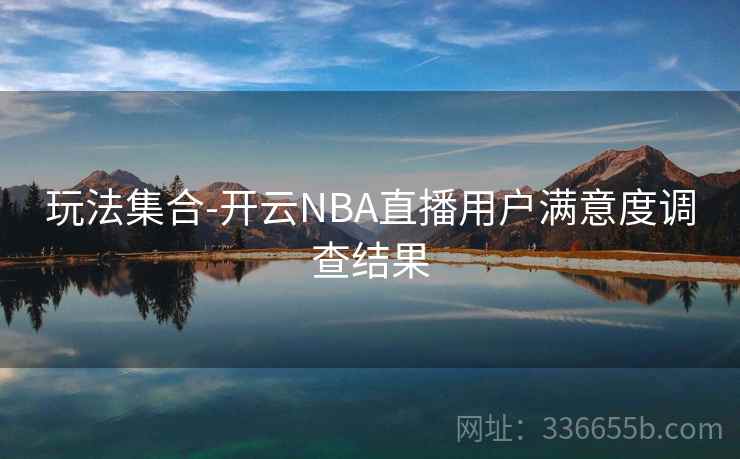 玩法集合-开云NBA直播用户满意度调查结果 玩法集合-开云NBA直播用户满意度调查结果