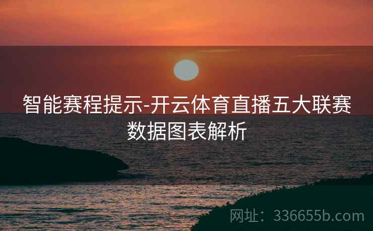 智能赛程提示-开云体育直播五大联赛数据图表解析 智能赛程提示-开云体育直播五大联赛数据图表解析