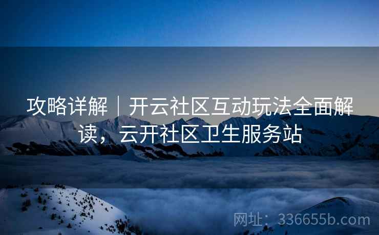 攻略详解｜开云社区互动玩法全面解读，云开社区卫生服务站