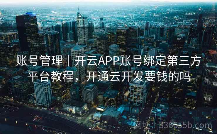账号管理｜开云APP账号绑定第三方平台教程，开通云开发要钱的吗