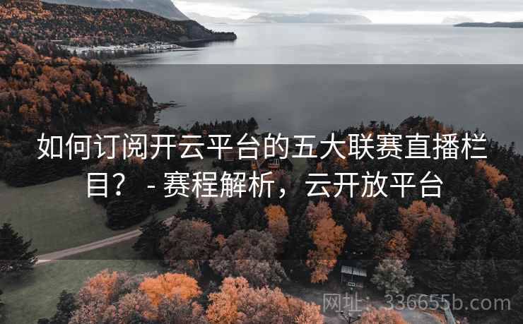如何订阅开云平台的五大联赛直播栏目? - 赛程解析,云开放平台 如何订阅开云平台的五大联赛直播栏目? - 赛程解析,云开放平台