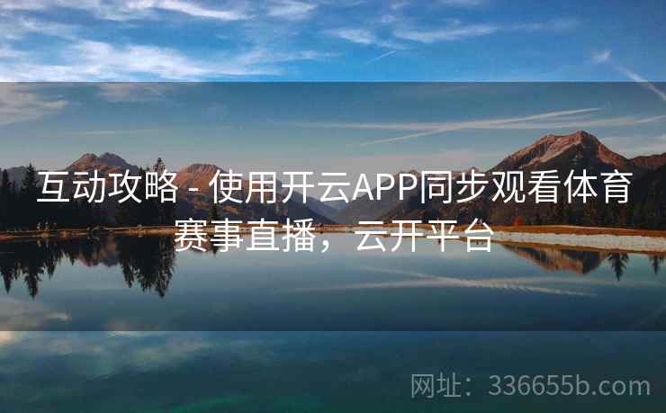 互动攻略 - 使用开云APP同步观看体育赛事直播，云开平台