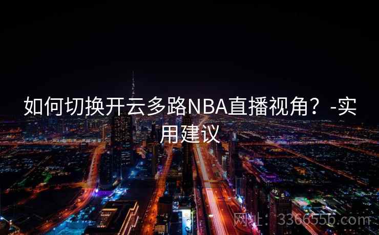 如何切换开云多路NBA直播视角?-实用建议 如何切换开云多路NBA直播视角?-实用建议