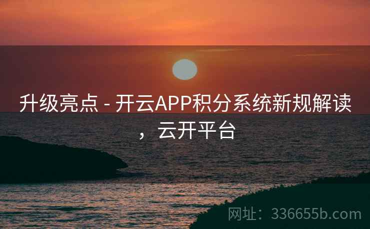 升级亮点 - 开云APP积分系统新规解读，云开平台
