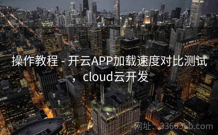 操作教程 - 开云APP加载速度对比测试,cloud云开发 操作教程 - 开云APP加载速度对比测试,cloud云开发