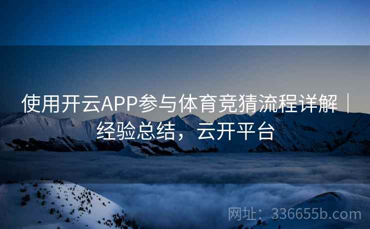 使用开云APP参与体育竞猜流程详解|经验总结,云开平台 使用开云APP参与体育竞猜流程详解|经验总结,云开平台
