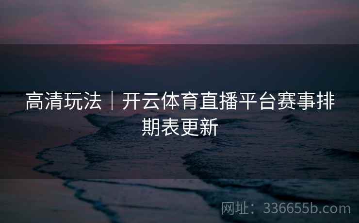高清玩法|开云体育直播平台赛事排期表更新 高清玩法|开云体育直播平台赛事排期表更新