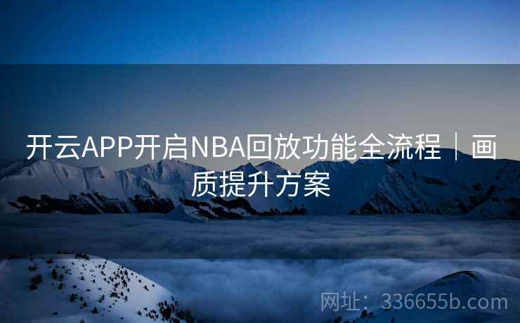 开云APP开启NBA回放功能全流程｜画质提升方案