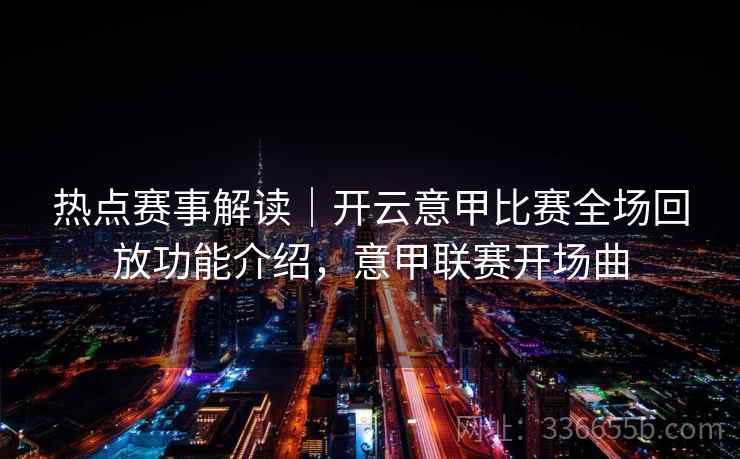 热点赛事解读|开云意甲比赛全场回放功能介绍,意甲联赛开场曲 热点赛事解读|开云意甲比赛全场回放功能介绍,意甲联赛开场曲