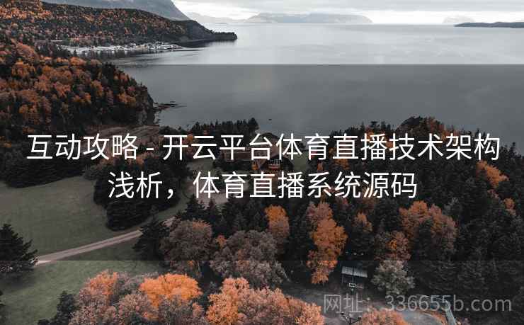 互动攻略 - 开云平台体育直播技术架构浅析,体育直播系统源码 互动攻略 - 开云平台体育直播技术架构浅析,体育直播系统源码