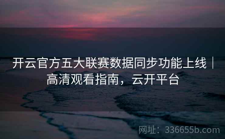 开云官方五大联赛数据同步功能上线｜高清观看指南，云开平台