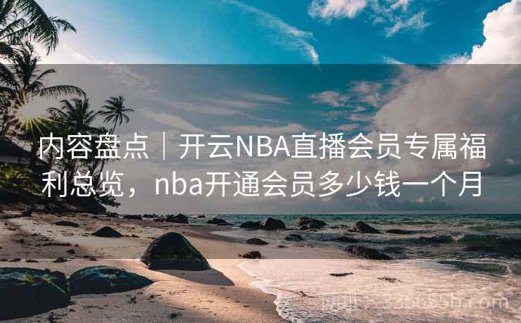 内容盘点｜开云NBA直播会员专属福利总览，nba开通会员多少钱一个月