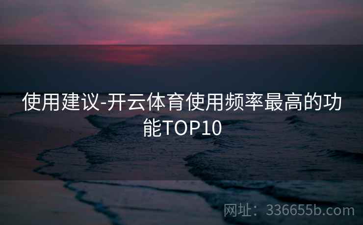 使用建议-开云体育使用频率最高的功能TOP10