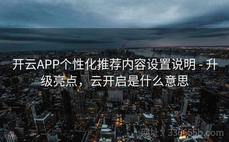 开云APP个性化推荐内容设置说明 - 升级亮点，云开启是什么意思