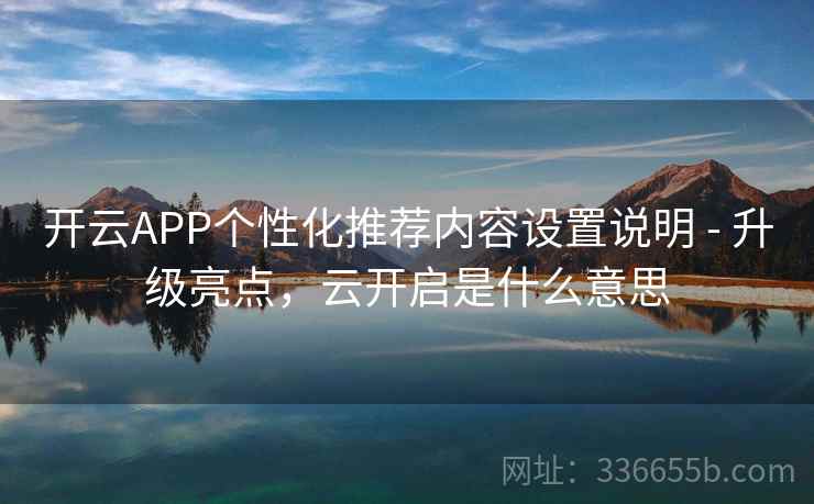 开云APP个性化推荐内容设置说明 - 升级亮点,云开启是什么意思 开云APP个性化推荐内容设置说明 - 升级亮点,云开启是什么意思