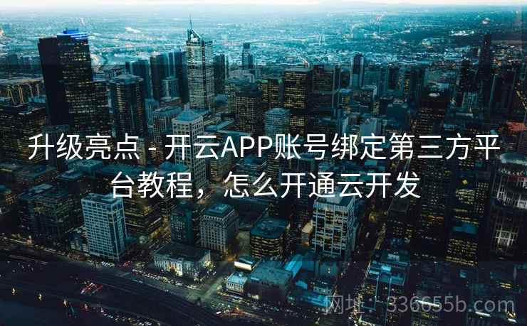 升级亮点 - 开云APP账号绑定第三方平台教程,怎么开通云开发 升级亮点 - 开云APP账号绑定第三方平台教程,怎么开通云开发