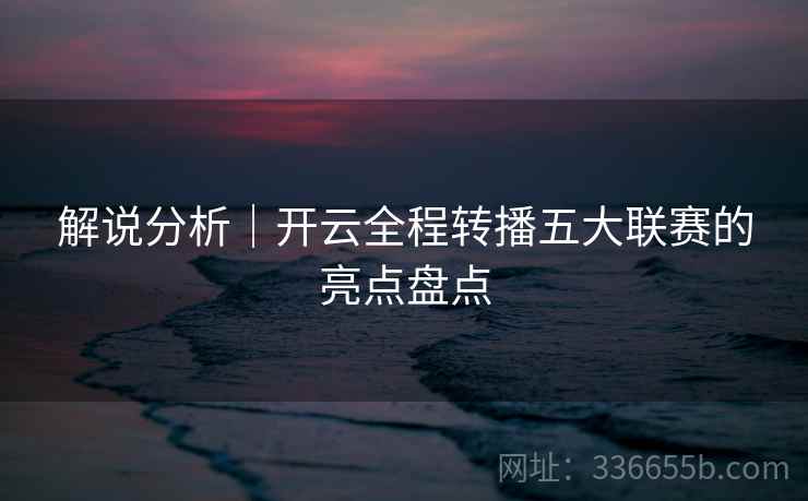 解说分析｜开云全程转播五大联赛的亮点盘点