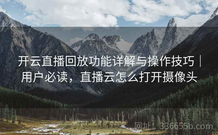 开云直播回放功能详解与操作技巧｜用户必读，直播云怎么打开摄像头