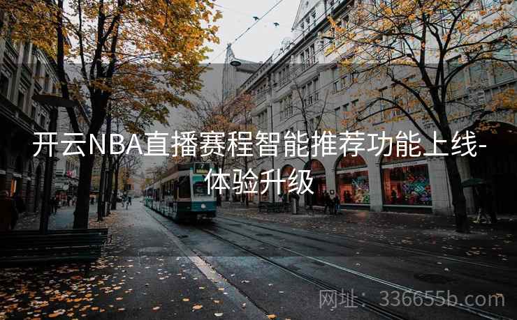 开云NBA直播赛程智能推荐功能上线-体验升级 开云NBA直播赛程智能推荐功能上线-体验升级