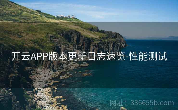 开云APP版本更新日志速览-性能测试 开云APP版本更新日志速览-性能测试