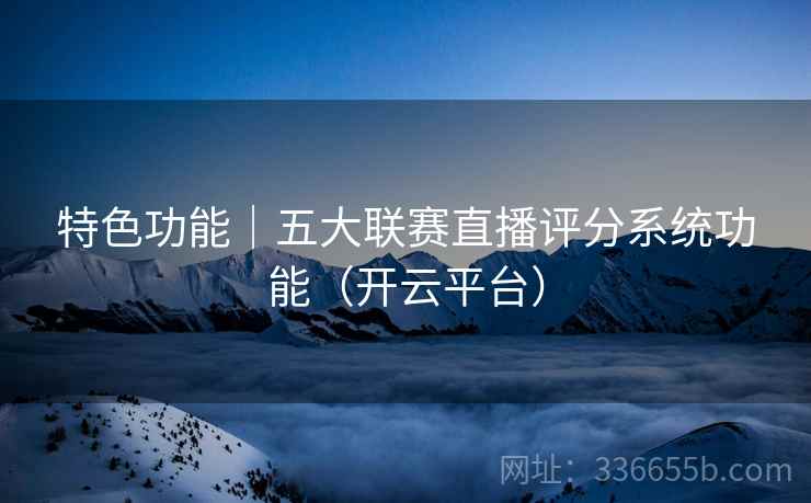 特色功能｜五大联赛直播评分系统功能（开云平台）