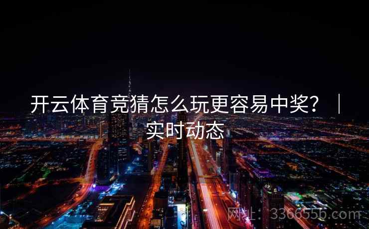 开云体育竞猜怎么玩更容易中奖？｜实时动态