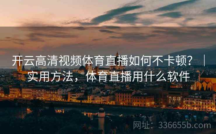 开云高清视频体育直播如何不卡顿？｜实用方法，体育直播用什么软件