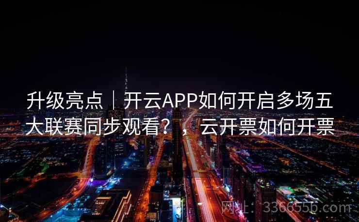 升级亮点｜开云APP如何开启多场五大联赛同步观看？，云开票如何开票