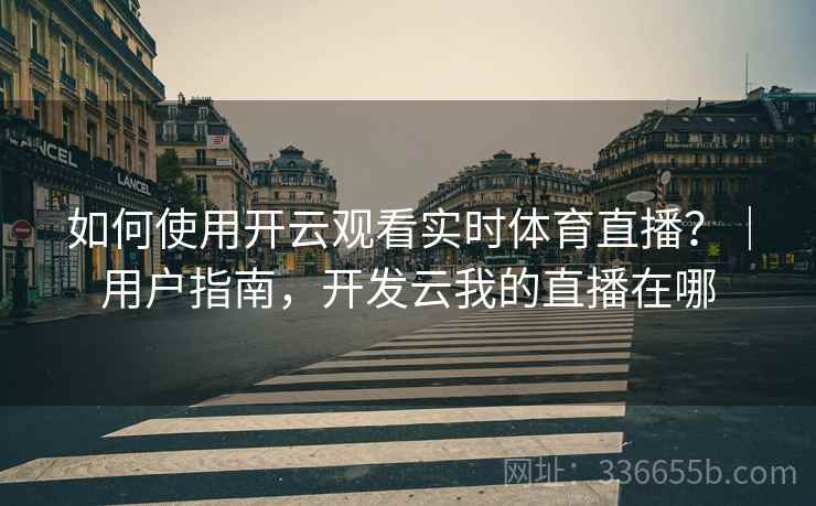 如何使用开云观看实时体育直播？｜用户指南，开发云我的直播在哪