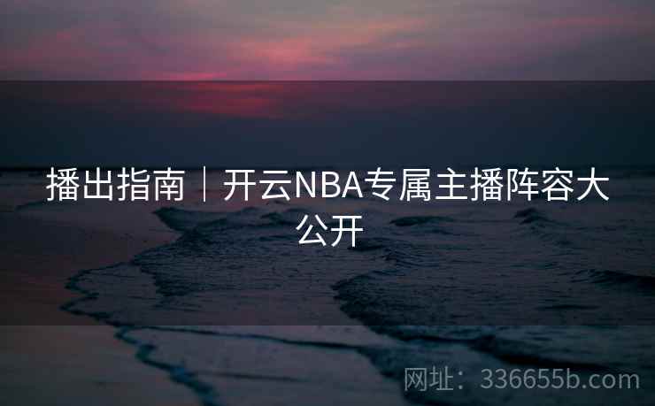 播出指南|开云NBA专属主播阵容大公开 播出指南|开云NBA专属主播阵容大公开