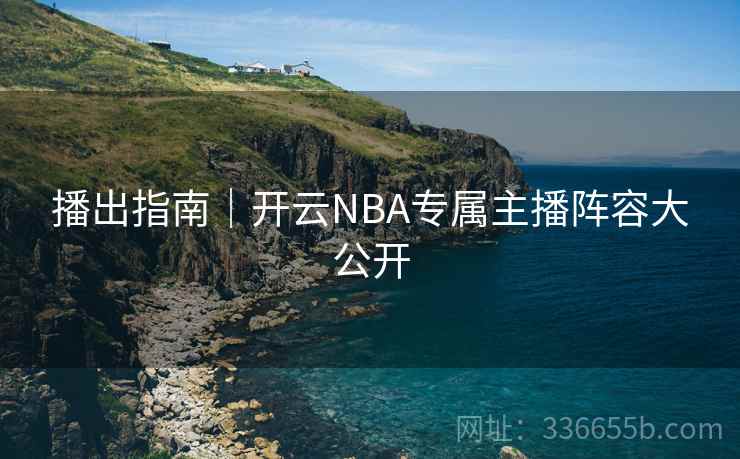 播出指南｜开云NBA专属主播阵容大公开