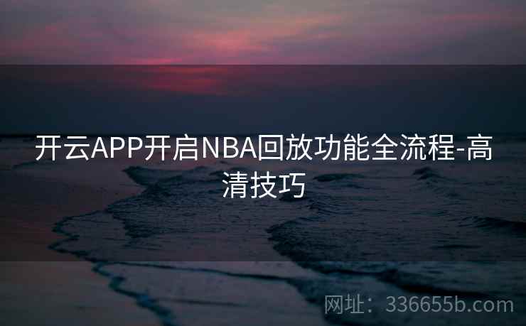 开云APP开启NBA回放功能全流程-高清技巧