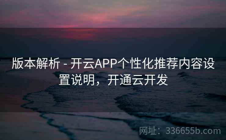 版本解析 - 开云APP个性化推荐内容设置说明，开通云开发
