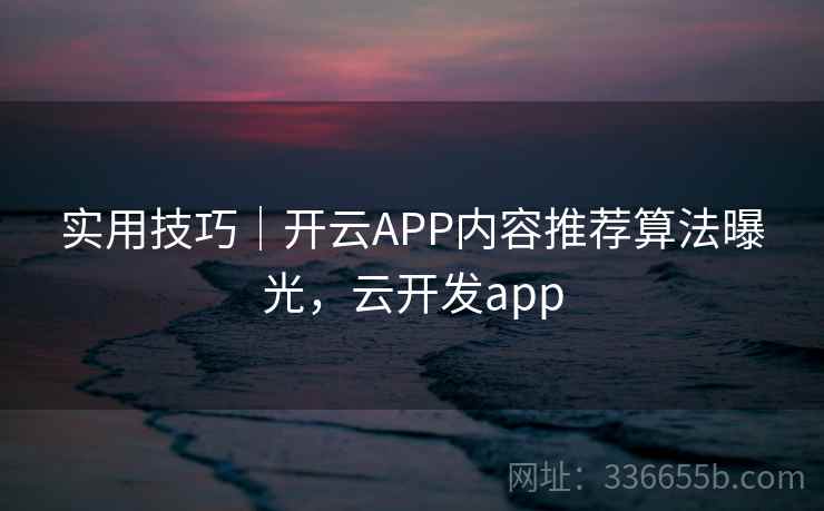 实用技巧｜开云APP内容推荐算法曝光，云开发app