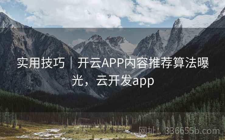 实用技巧｜开云APP内容推荐算法曝光，云开发app