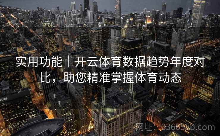 实用功能｜开云体育数据趋势年度对比，助您精准掌握体育动态